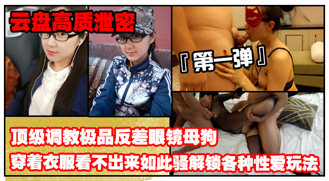 《云盘高质泄密》露脸才是王道！顶级调教极品反差眼镜母狗，穿着衣服看不出来如此骚，3P4P解锁各种性爱玩法（第一弹）