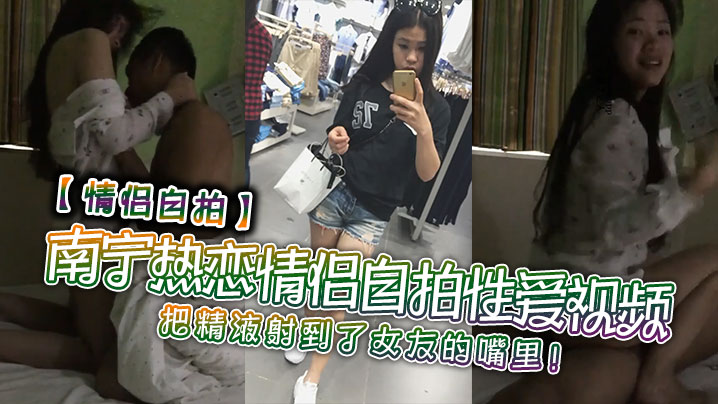 【情侣自拍】南宁热恋情侣自拍性爱视频，把精液射到了女友的嘴里！