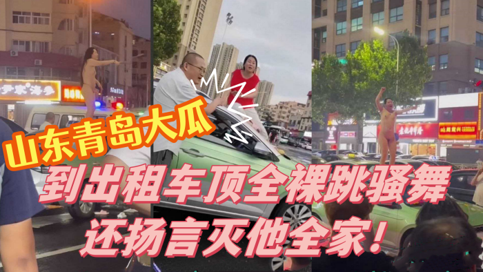 山东青岛大瓜！小仙女因与出租车司机发生争执 便到出租车顶全裸跳骚舞还扬言灭他全家！